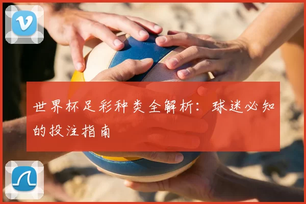 世界杯足彩种类全解析：球迷必知的投注指南