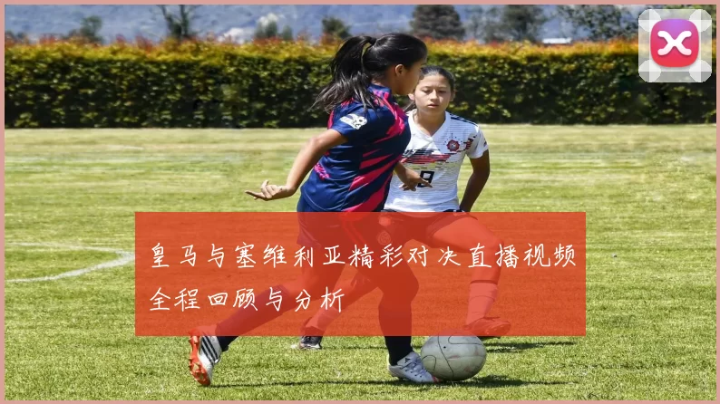 皇马与塞维利亚精彩对决直播视频全程回顾与分析