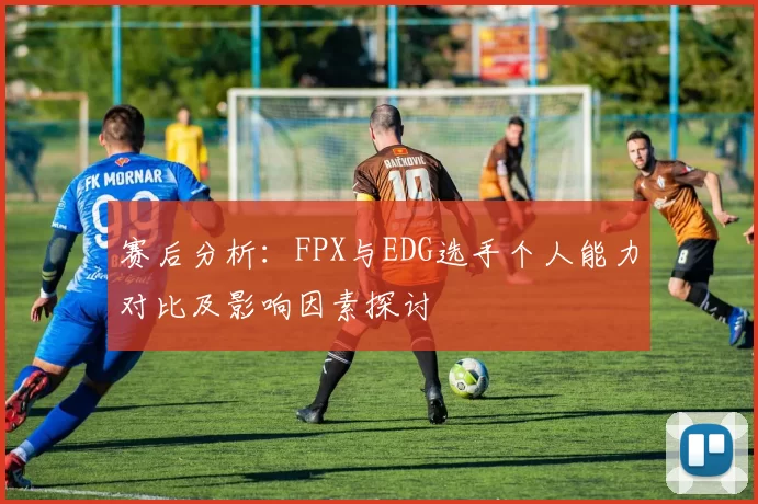 赛后分析：FPX与EDG选手个人能力对比及影响因素探讨
