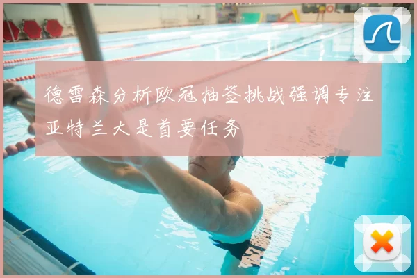 德雷森分析欧冠抽签挑战强调专注亚特兰大是首要任务