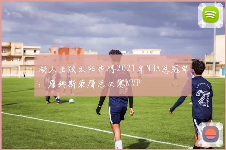 湖人击败太阳夺得2021年NBA总冠军,詹姆斯荣膺总决赛MVP