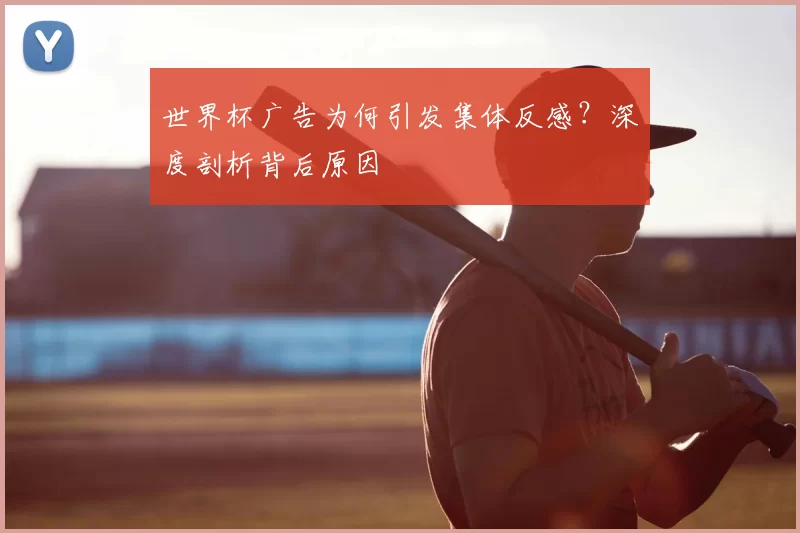 世界杯广告为何引发集体反感?深度剖析背后原因