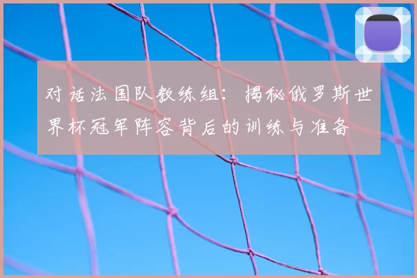 对话法国队教练组：揭秘俄罗斯世界杯冠军阵容背后的训练与准备