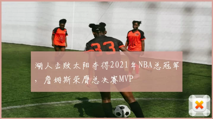 湖人击败太阳夺得2021年NBA总冠军,詹姆斯荣膺总决赛MVP
