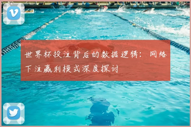 世界杯投注背后的数据逻辑:网络下注赢利模式深度探讨