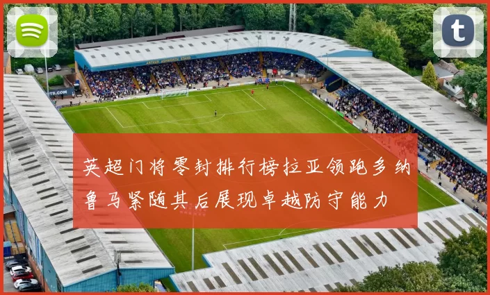 英超门将零封排行榜拉亚领跑多纳鲁马紧随其后展现卓越防守能力