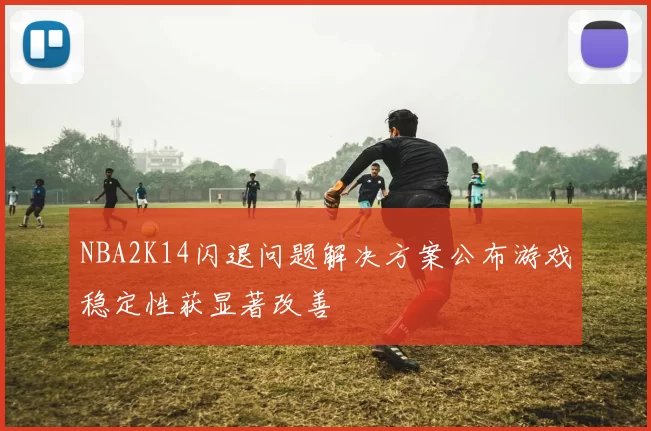 NBA2K14闪退问题解决方案公布游戏稳定性获显著改善