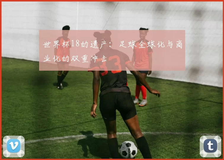 世界杯18的遗产：足球全球化与商业化的双重冲击