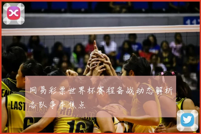 网易彩票世界杯赛程备战动态解析各队争夺焦点