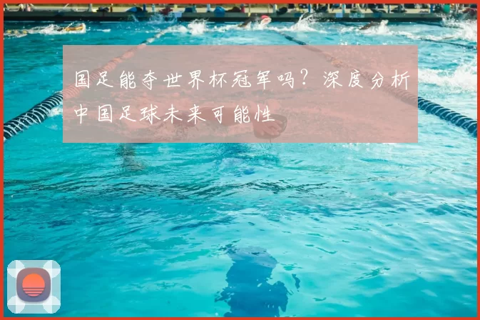 国足能夺世界杯冠军吗？深度分析中国足球未来可能性