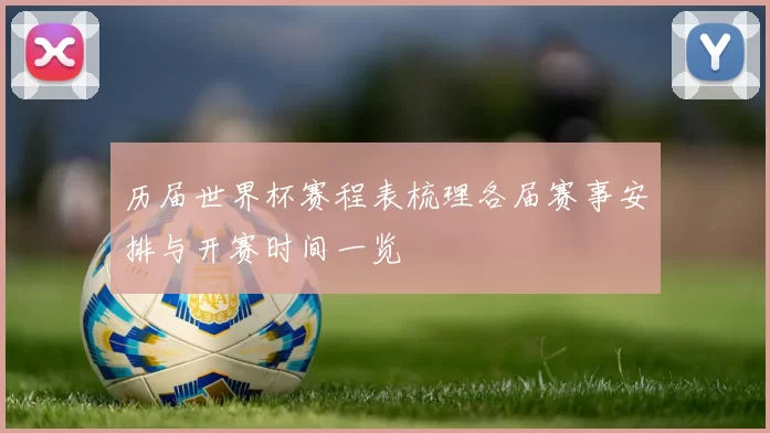 历届世界杯赛程表梳理各届赛事安排与开赛时间一览