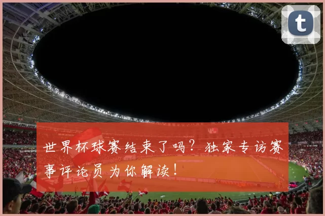 世界杯球赛结束了吗?独家专访赛事评论员为你解读!